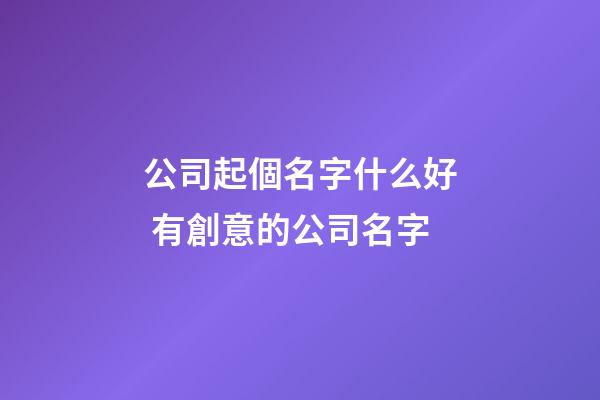公司起個名字什么好 有創意的公司名字